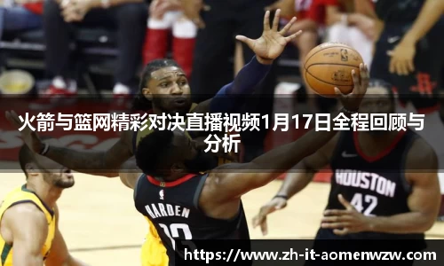 火箭与篮网精彩对决直播视频1月17日全程回顾与分析