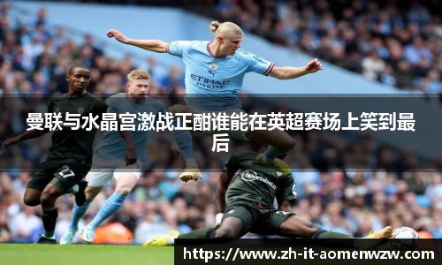 曼联与水晶宫激战正酣谁能在英超赛场上笑到最后