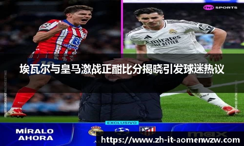 埃瓦尔与皇马激战正酣比分揭晓引发球迷热议