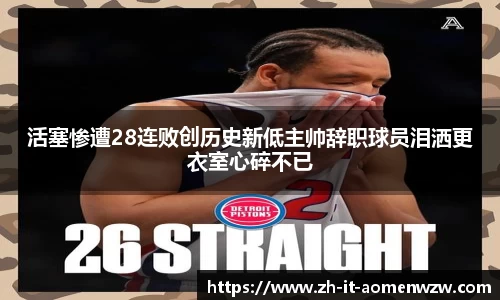 活塞惨遭28连败创历史新低主帅辞职球员泪洒更衣室心碎不已