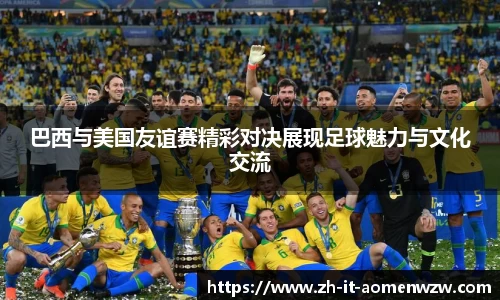 巴西与美国友谊赛精彩对决展现足球魅力与文化交流