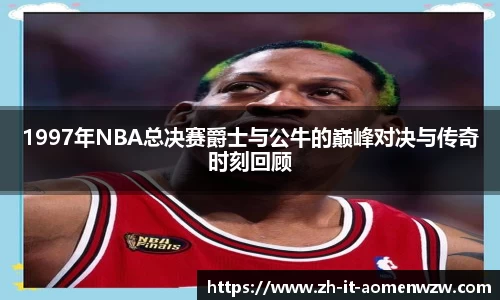 1997年NBA总决赛爵士与公牛的巅峰对决与传奇时刻回顾