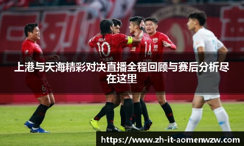上港与天海精彩对决直播全程回顾与赛后分析尽在这里