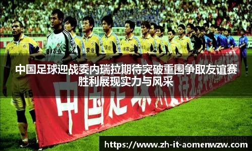 中国足球迎战委内瑞拉期待突破重围争取友谊赛胜利展现实力与风采