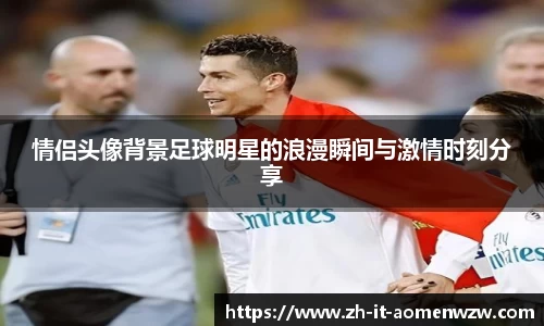 情侣头像背景足球明星的浪漫瞬间与激情时刻分享