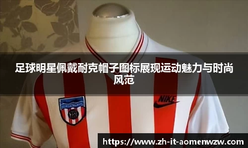 足球明星佩戴耐克帽子图标展现运动魅力与时尚风范