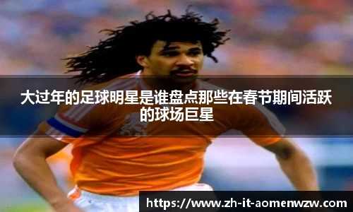 大过年的足球明星是谁盘点那些在春节期间活跃的球场巨星